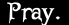 Pray.